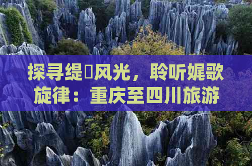 探寻缇庨风光，聆听娓歌旋律：重庆至四川旅游黄金路线指南