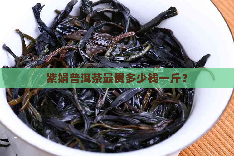 紫娟普洱茶最贵多少钱一斤？