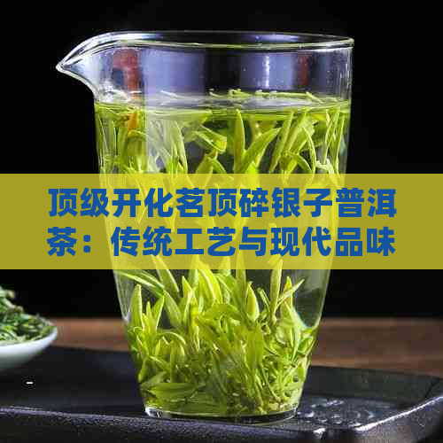 顶级开化茗顶碎银子普洱茶：传统工艺与现代品味的完美融合