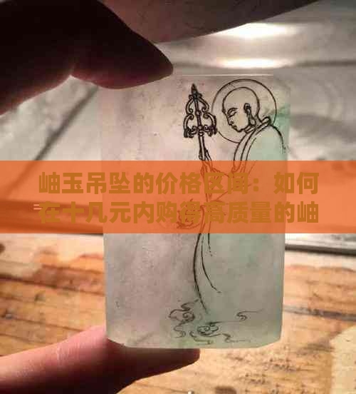 岫玉吊坠的价格区间：如何在十几元内购得高质量的岫玉饰品？