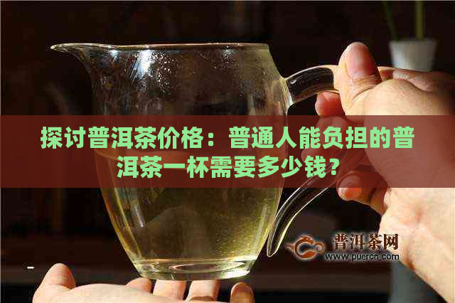 探讨普洱茶价格：普通人能负担的普洱茶一杯需要多少钱？