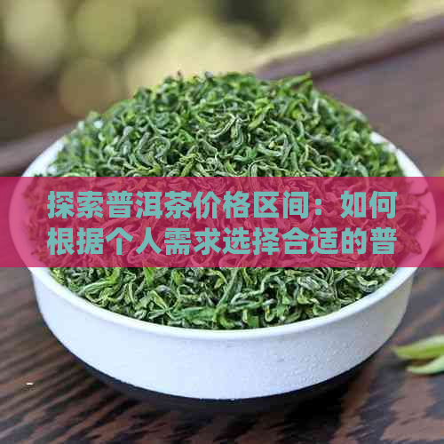 探索普洱茶价格区间：如何根据个人需求选择合适的普洱茶