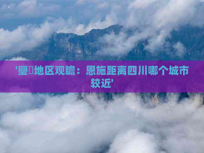 '璺濈地区观瞻：恩施距离四川哪个城市较近'