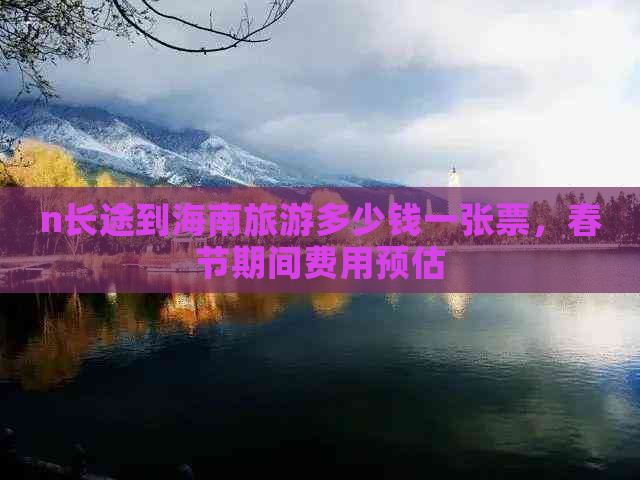 n长途到海南旅游多少钱一张票，春节期间费用预估