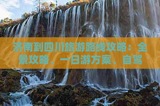 济南到四川旅游路线攻略：全景攻略、一日游方案、自驾游指南及报价一览