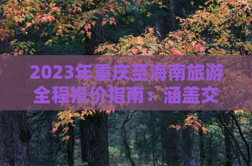 2023年重庆至海南旅游全程报价指南：涵盖交通、住宿、景点及特色体验