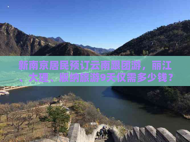 新南京居民预订云南跟团游，丽江、大理、版纳旅游9天仅需多少钱？