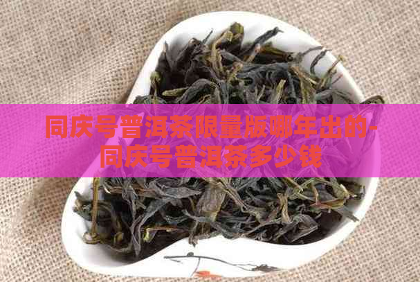 同庆号普洱茶限量版哪年出的-同庆号普洱茶多少钱