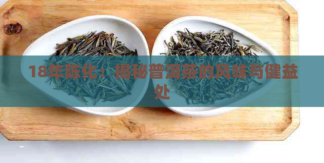 18年陈化：揭秘普洱茶的风味与健益处