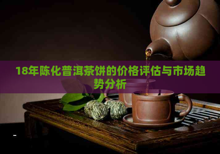 18年陈化普洱茶饼的价格评估与市场趋势分析