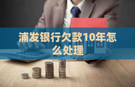 浦发银行欠款10年怎么处理