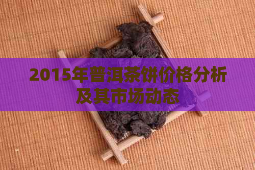 2015年普洱茶饼价格分析及其市场动态