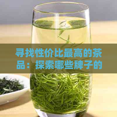 寻找性价比更高的茶品：探索哪些牌子的茶既美味又实