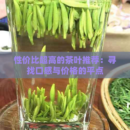 性价比超高的茶叶推荐：寻找口感与价格的平点