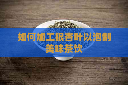 如何加工银杏叶以泡制美味茶饮