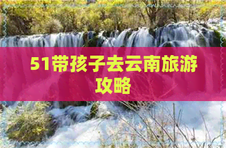 51带孩子去云南旅游攻略