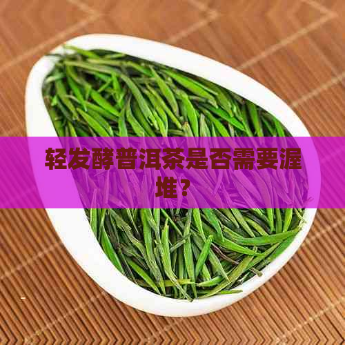 轻发酵普洱茶是否需要渥堆？