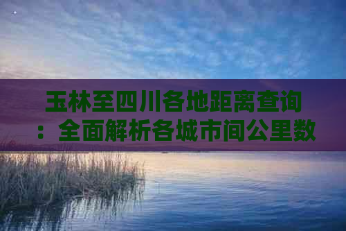 玉林至四川各地距离查询：全面解析各城市间公里数及交通路线