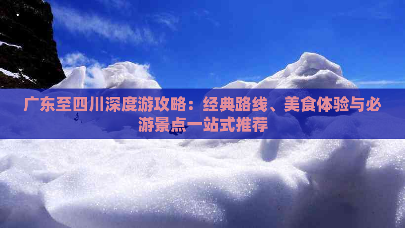 广东至四川深度游攻略：经典路线、美食体验与必游景点一站式推荐