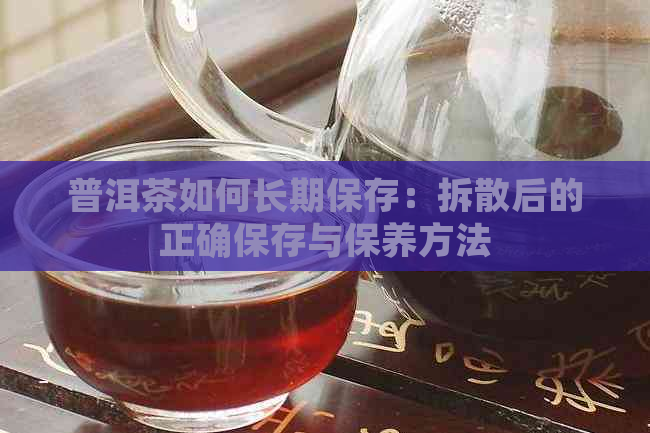 普洱茶如何长期保存：拆散后的正确保存与保养方法