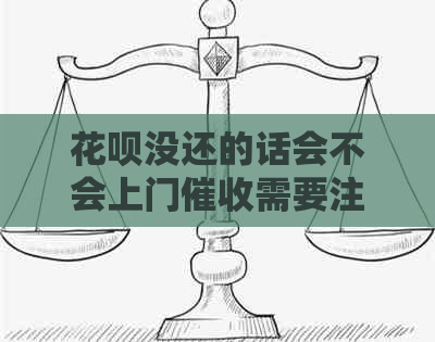 花呗没还的话会不会上门需要注意什么