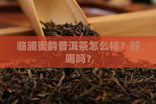 临澜蜜韵普洱茶怎么样？好喝吗？