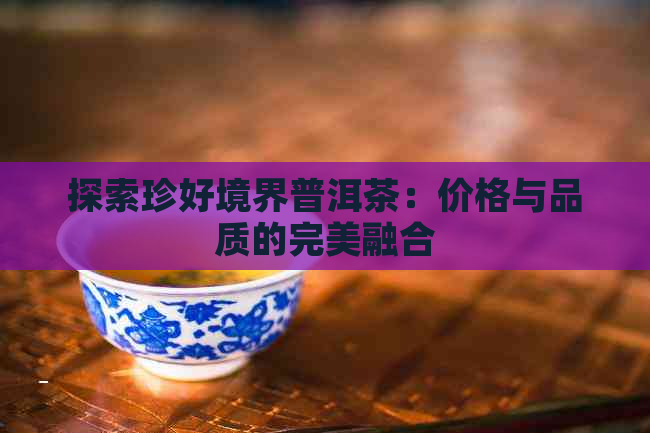 探索珍好境界普洱茶：价格与品质的完美融合