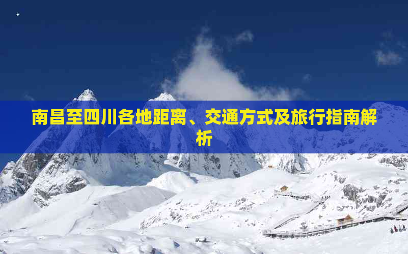 南昌至四川各地距离、交通方式及旅行指南解析