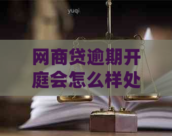 网商贷逾期开庭会怎么样处理