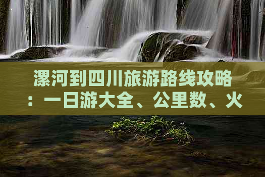 漯河到四川旅游路线攻略：一日游大全、公里数、火车时刻表