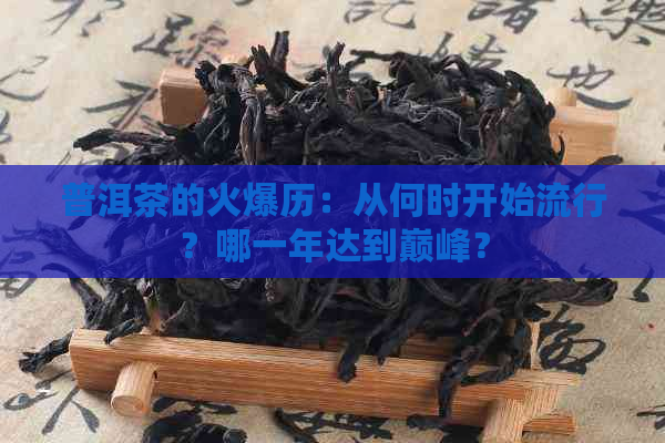 普洱茶的火爆历：从何时开始流行？哪一年达到巅峰？