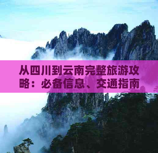 从四川到云南完整旅游攻略：必备信息、交通指南、景点推荐及行程规划