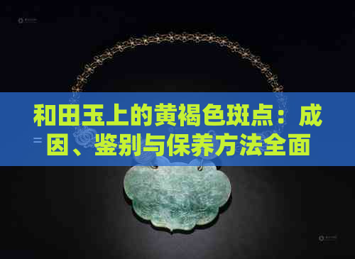 和田玉上的黄褐色斑点：成因、鉴别与保养方法全面解析