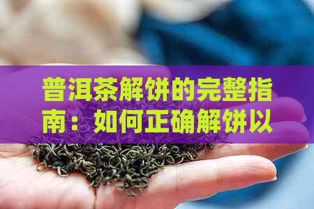 普洱茶解饼的完整指南：如何正确解饼以获得口感和香气