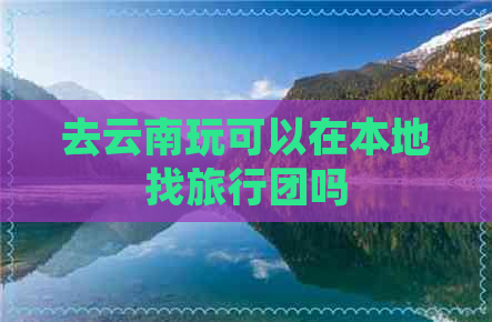 去云南玩可以在本地找旅行团吗