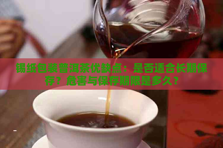 锡纸包装普洱茶优缺点：是否适合长期保存？危害与保存期限是多久？