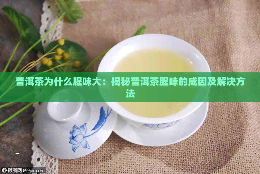 普洱茶为什么腥味大：揭秘普洱茶腥味的成因及解决方法