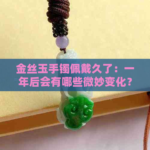 金丝玉手镯佩戴久了：一年后会有哪些微妙变化？