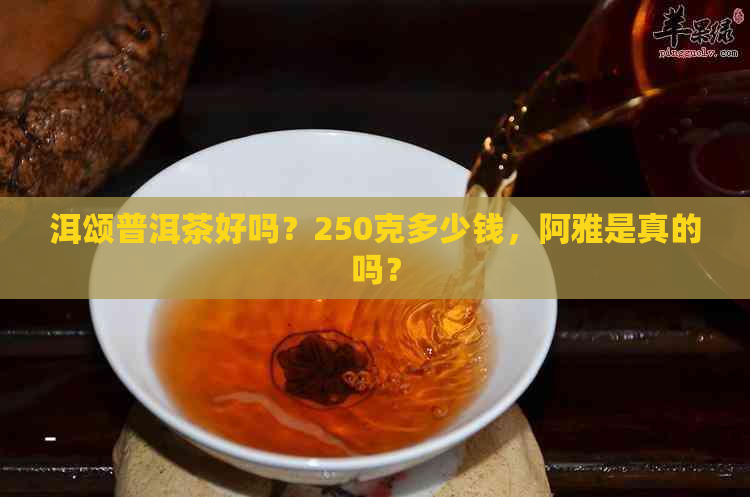 洱颂普洱茶好吗？250克多少钱，阿雅是真的吗？