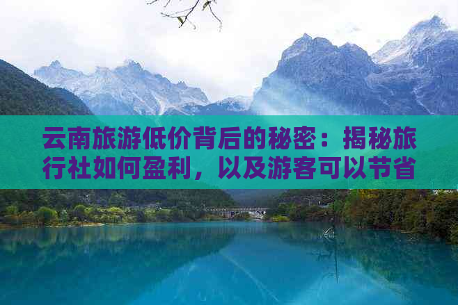 云南旅游低价背后的秘密：揭秘旅行社如何盈利，以及游客可以节省哪些费用