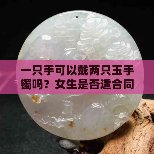 一只手可以戴两只玉手镯吗？女生是否适合同时佩戴两只玉镯？