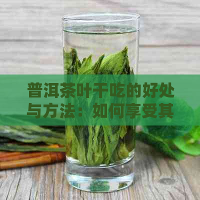 普洱茶叶干吃的好处与方法：如何享受其独特的风味和健益处？