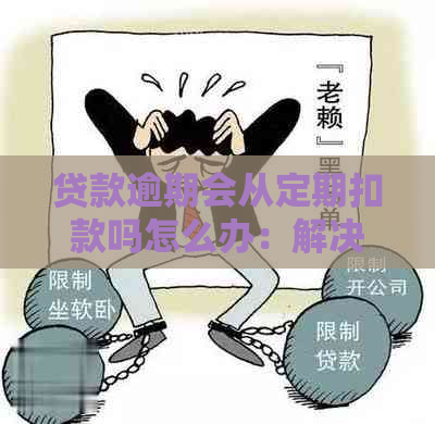 贷款逾期会从定期扣款吗怎么办：解决办法和注意事项