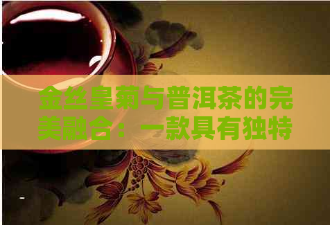 金丝皇菊与普洱茶的完美融合：一款具有独特功效与风味的新茶品探索