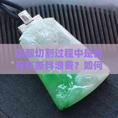 翡翠切割过程中是否存在原料浪费？如何有效减少浪费？