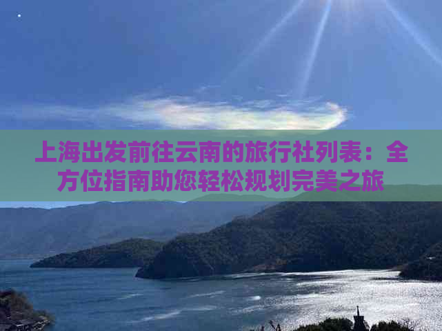 上海出发前往云南的旅行社列表：全方位指南助您轻松规划完美之旅