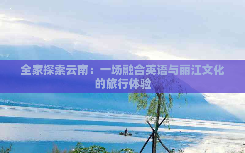 全家探索云南：一场融合英语与丽江文化的旅行体验