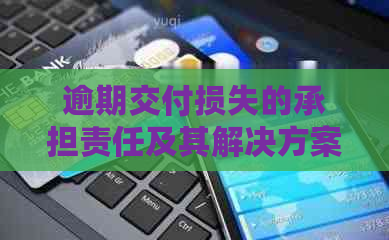 逾期交付损失的承担责任及其解决方案全面解析