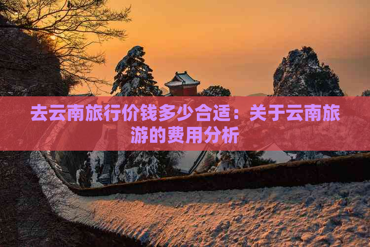 去云南旅行价钱多少合适：关于云南旅游的费用分析