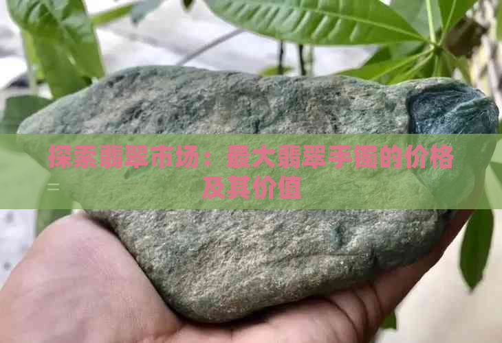 探索翡翠市场：更大翡翠手镯的价格及其价值